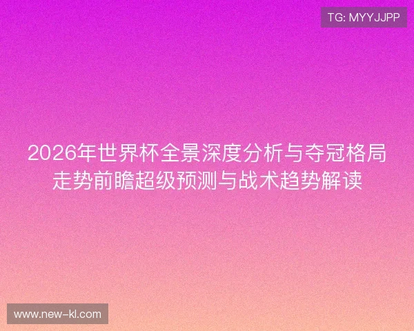 2026年世界杯全景深度分析与夺冠格局走势前瞻超级预测与战术趋势解读