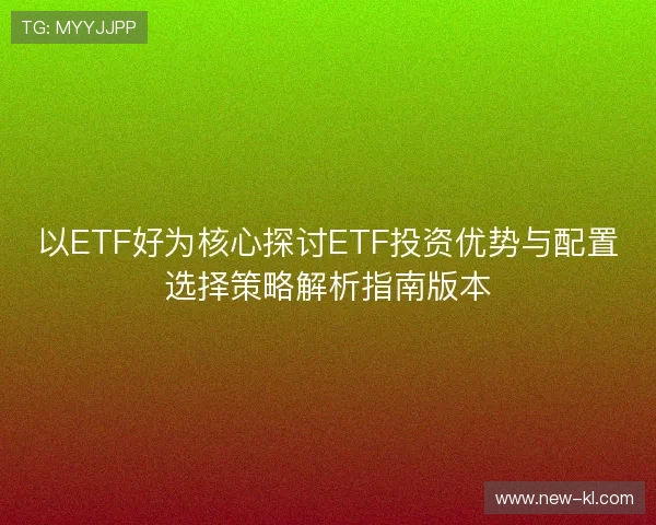 以ETF好为核心探讨ETF投资优势与配置选择策略解析指南版本
